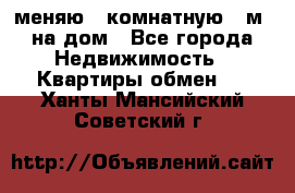 меняю 2-комнатную 54м2 на дом - Все города Недвижимость » Квартиры обмен   . Ханты-Мансийский,Советский г.